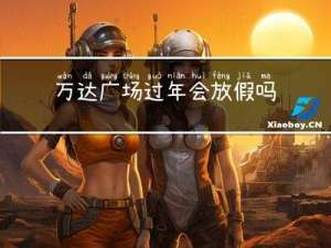 万达广场过年会放假吗