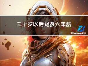 三十岁以后指多大年龄了