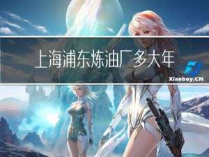 上海浦东炼油厂多大年龄