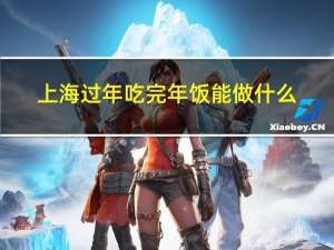 上海过年吃完年饭能做什么