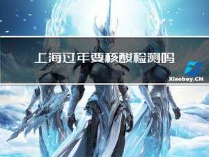 上海过年要核酸检测吗现在