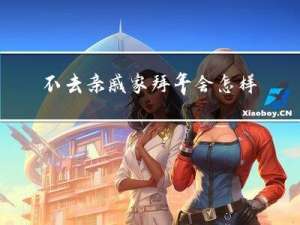 不去亲戚家拜年会怎样呢