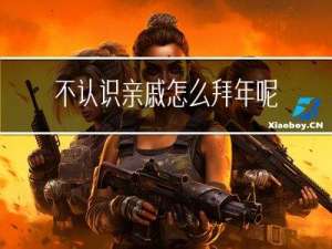 不认识亲戚怎么拜年呢