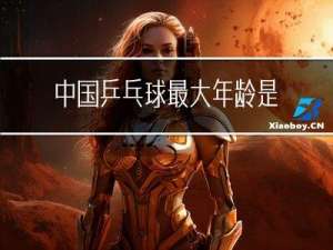 中国乒乓球最大年龄是谁