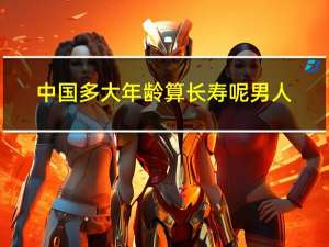 中国多大年龄算长寿呢男人