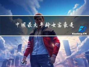 中国最大年龄女富豪是谁