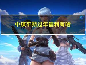 中煤平朔过年福利有啥
