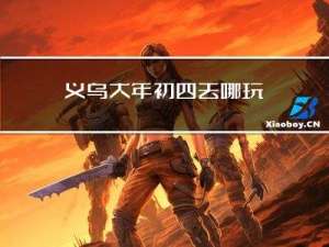 义乌大年初四去哪玩