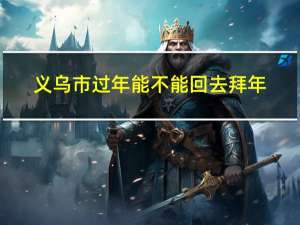 义乌市过年能不能回去拜年