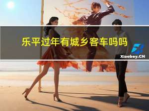乐平过年有城乡客车吗吗