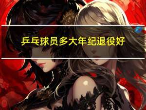 乒乓球员多大年纪退役好