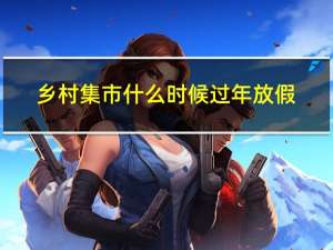 乡村集市什么时候过年放假