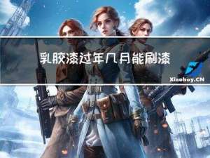 乳胶漆过年几月能刷漆