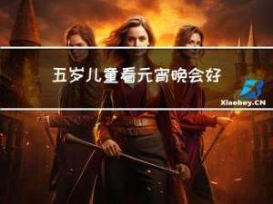 五岁儿童看元宵晚会好吗