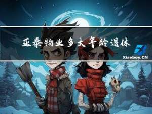 亚泰物业多大年龄退休