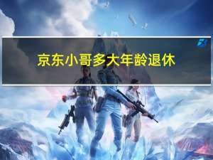 京东小哥多大年龄退休