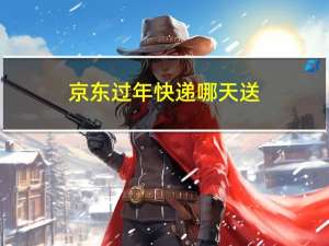 京东过年快递哪天送