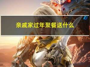 亲戚家过年聚餐送什么