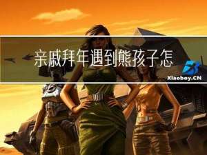 亲戚拜年遇到熊孩子怎么办