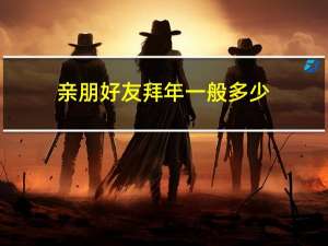 亲朋好友拜年一般多少