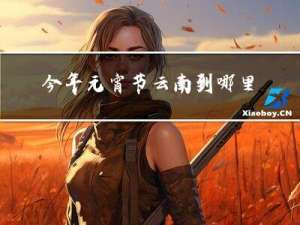 今年元宵节云南到哪里好玩