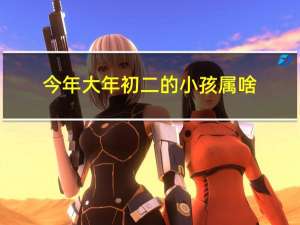 今年大年初二的小孩属啥