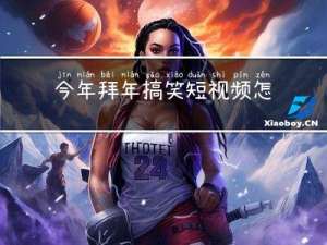 今年拜年搞笑短视频怎么拍