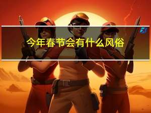 今年春节会有什么风俗