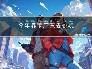 今年春节广东去哪玩