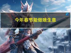今年春节能做啥生意