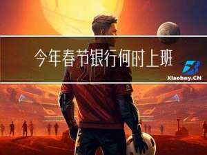 今年春节银行何时上班呢