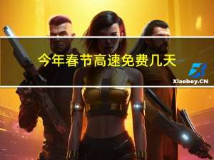 今年春节高速免费几天