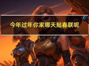 今年过年你家哪天贴春联呢