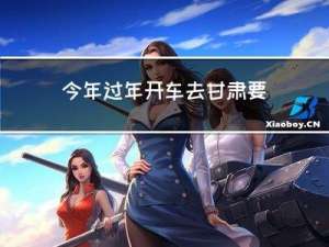 今年过年开车去甘肃要多久