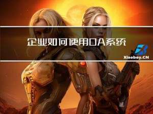 企业如何使用OA系统？OA系统有哪些功能和应用的场景？