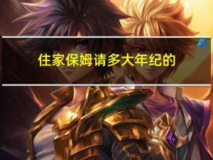 住家保姆请多大年纪的