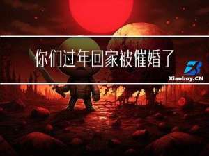 你们过年回家被催婚了吗