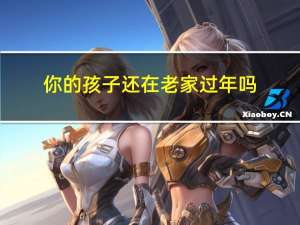 你的孩子还在老家过年吗