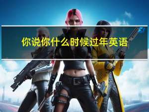 你说你什么时候过年英语