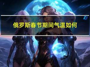 俄罗斯春节期间气温如何
