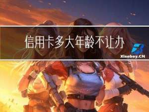信用卡多大年龄不让办了