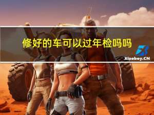修好的车可以过年检吗吗