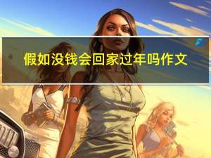 假如没钱会回家过年吗作文