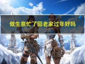 做生意忙了回老家过年好吗
