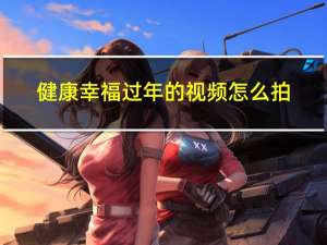 健康幸福过年的视频怎么拍