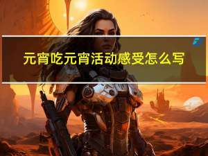 元宵吃元宵活动感受怎么写