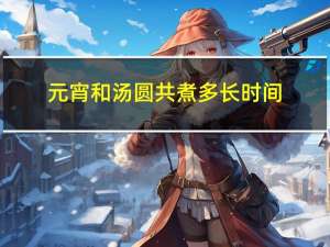 元宵和汤圆共煮多长时间