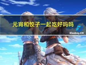元宵和饺子一起吃好吗吗