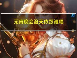 元宵晚会洛天依跟谁唱