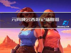 元宵晚会西游记插曲谁唱的